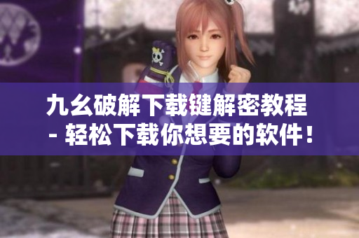 九幺破解下载键解密教程 - 轻松下载你想要的软件！