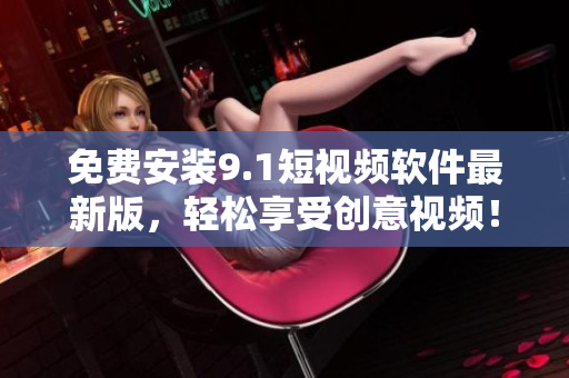免费安装9.1短视频软件最新版，轻松享受创意视频！