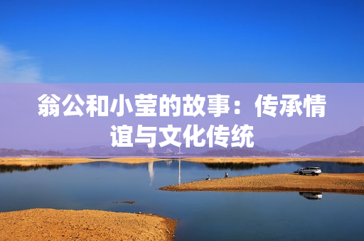 翁公和小莹的故事：传承情谊与文化传统