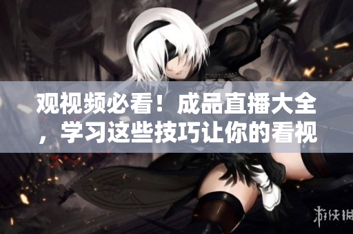 观视频必看！成品直播大全，学习这些技巧让你的看视频更得心应手