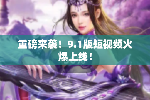 重磅来袭！9.1版短视频火爆上线！