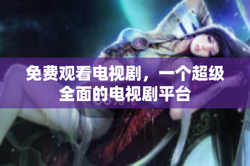 免费观看电视剧，一个超级全面的电视剧平台