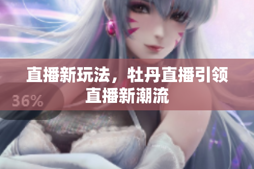 直播新玩法，牡丹直播引领直播新潮流