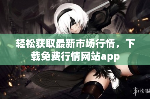 轻松获取最新市场行情，下载免费行情网站app