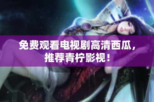 免费观看电视剧高清西瓜，推荐青柠影视！