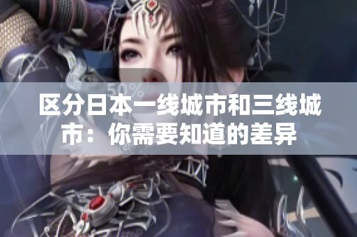 区分日本一线城市和三线城市：你需要知道的差异