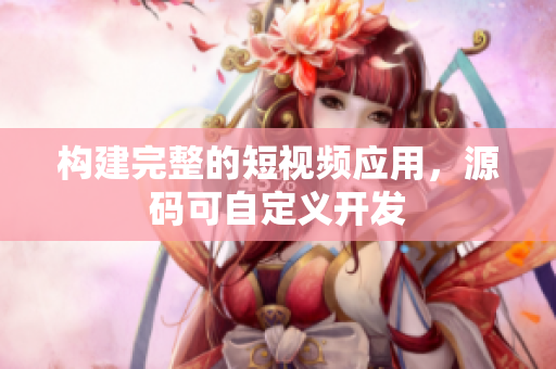 构建完整的短视频应用，源码可自定义开发