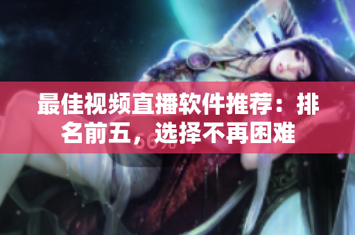 最佳视频直播软件推荐：排名前五，选择不再困难