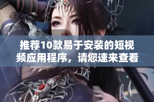 推荐10款易于安装的短视频应用程序，请您速来查看！