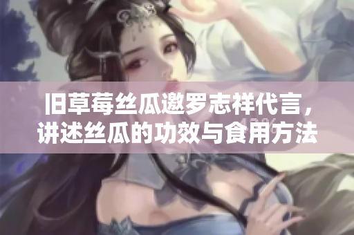旧草莓丝瓜邀罗志祥代言，讲述丝瓜的功效与食用方法