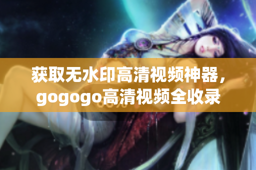 获取无水印高清视频神器，gogogo高清视频全收录