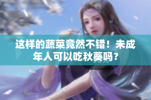 这样的蔬菜竟然不错！未成年人可以吃秋葵吗？