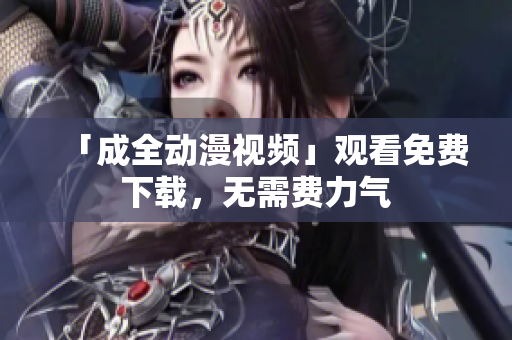 「成全动漫视频」观看免费下载，无需费力气