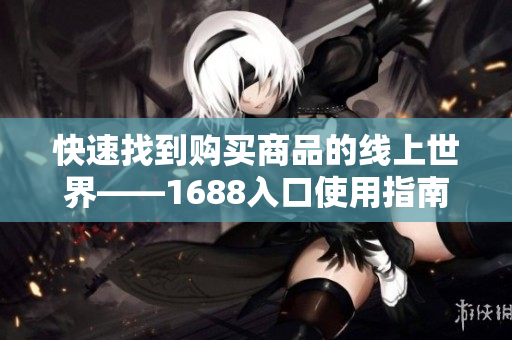 快速找到购买商品的线上世界——1688入口使用指南