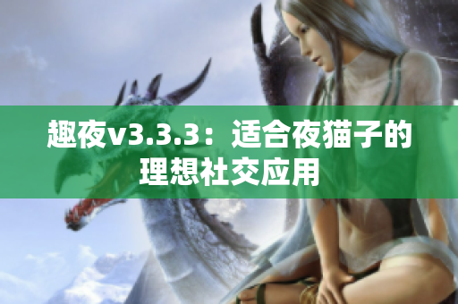 趣夜v3.3.3：适合夜猫子的理想社交应用