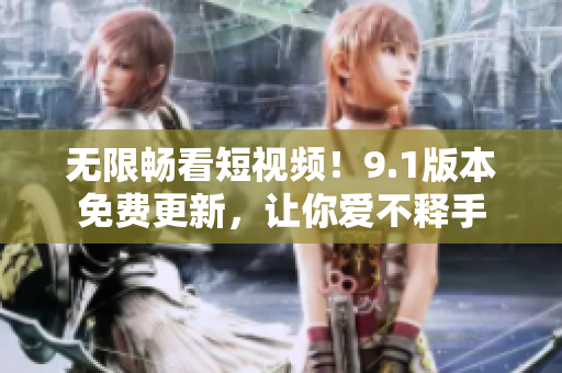 无限畅看短视频！9.1版本免费更新，让你爱不释手