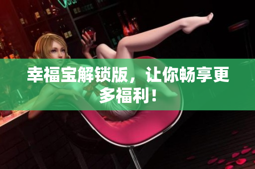 幸福宝解锁版，让你畅享更多福利！