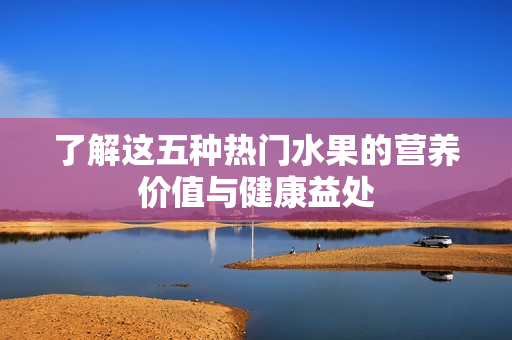 了解这五种热门水果的营养价值与健康益处