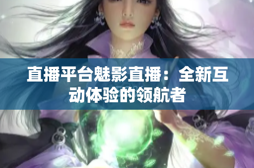 直播平台魅影直播：全新互动体验的领航者
