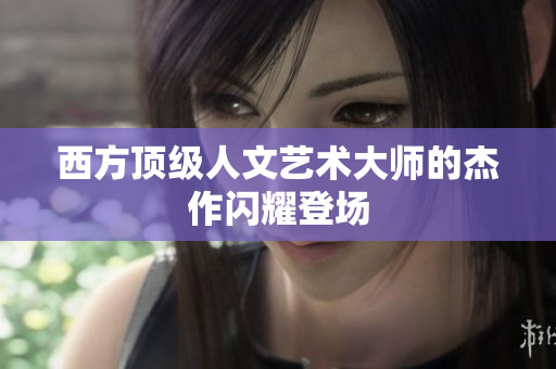 西方顶级人文艺术大师的杰作闪耀登场