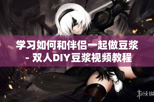 学习如何和伴侣一起做豆浆 - 双人DIY豆浆视频教程