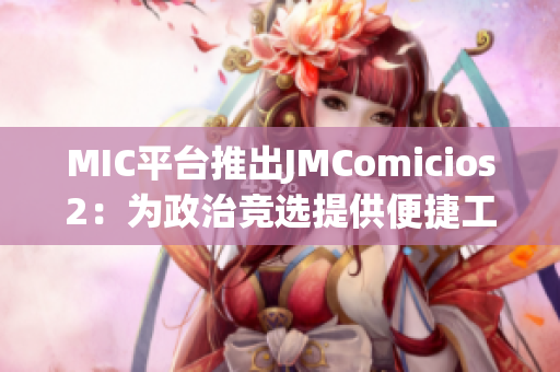 MIC平台推出JMComicios2：为政治竞选提供便捷工具