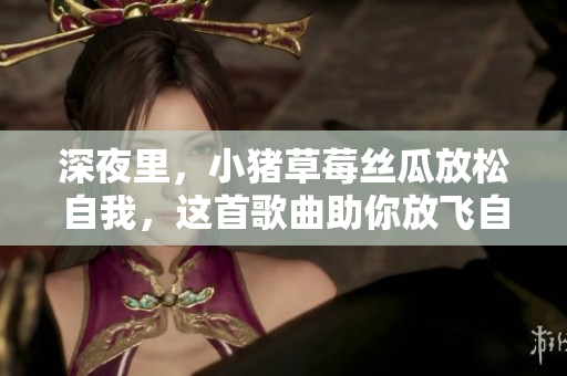深夜里，小猪草莓丝瓜放松自我，这首歌曲助你放飞自我
