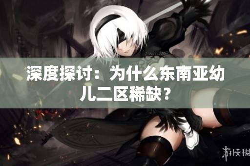 深度探讨：为什么东南亚幼儿二区稀缺？