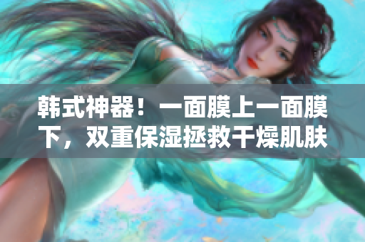 韩式神器！一面膜上一面膜下，双重保湿拯救干燥肌肤