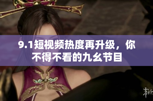9.1短视频热度再升级，你不得不看的九幺节目