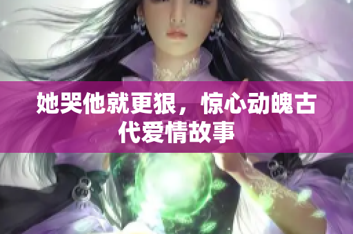 她哭他就更狠，惊心动魄古代爱情故事