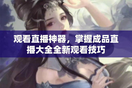 观看直播神器，掌握成品直播大全全新观看技巧