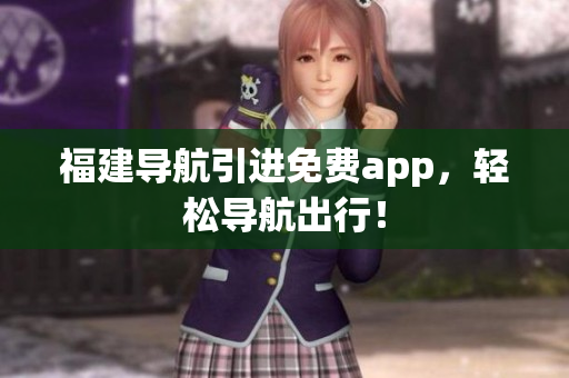 福建导航引进免费app，轻松导航出行！