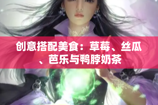 创意搭配美食：草莓、丝瓜、芭乐与鸭脖奶茶