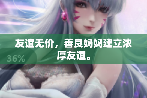 友谊无价，善良妈妈建立浓厚友谊。