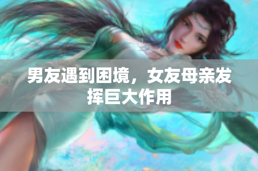 男友遇到困境，女友母亲发挥巨大作用