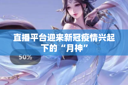 直播平台迎来新冠疫情兴起下的“月神”