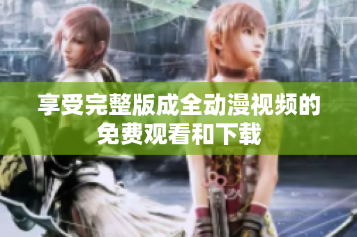 享受完整版成全动漫视频的免费观看和下载
