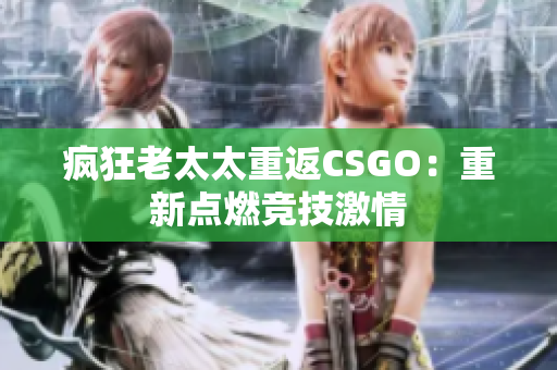 疯狂老太太重返CSGO：重新点燃竞技激情