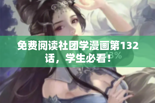 免费阅读社团学漫画第132话，学生必看！