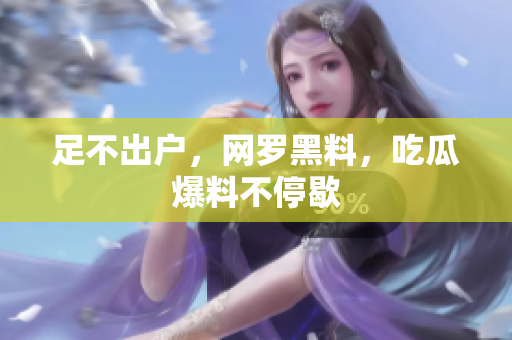 足不出户，网罗黑料，吃瓜爆料不停歇