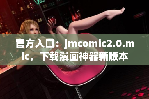 官方入口：jmcomic2.0.mic，下载漫画神器新版本
