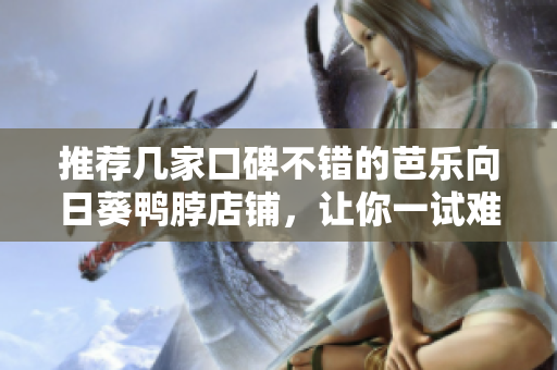 推荐几家口碑不错的芭乐向日葵鸭脖店铺，让你一试难忘