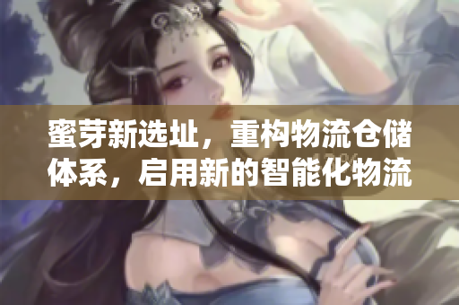 蜜芽新选址，重构物流仓储体系，启用新的智能化物流系统