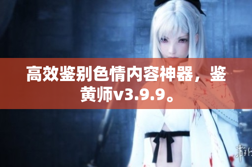 高效鉴别色情内容神器，鉴黄师v3.9.9。