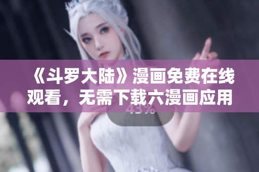 《斗罗大陆》漫画免费在线观看，无需下载六漫画应用！