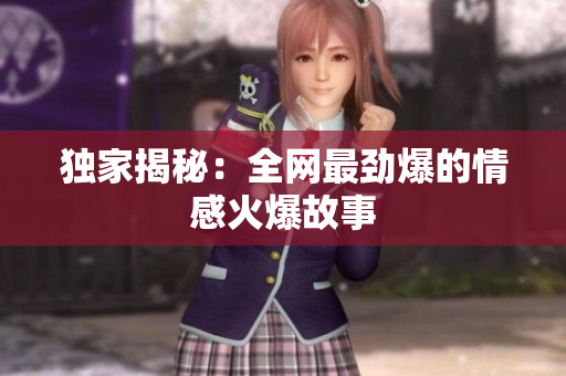 独家揭秘：全网最劲爆的情感火爆故事