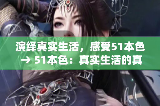 演绎真实生活，感受51本色 → 51本色：真实生活的真挚演绎