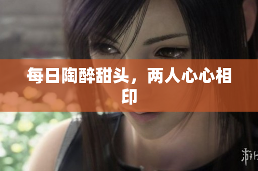 每日陶醉甜头，两人心心相印