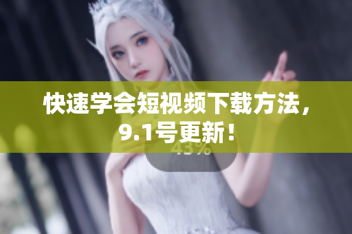 快速学会短视频下载方法，9.1号更新！